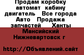 Продам коробку-автомат, кабину,двигатель - Все города Авто » Продажа запчастей   . Ханты-Мансийский,Нижневартовск г.